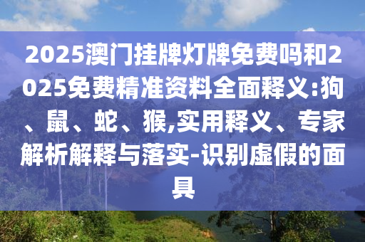 2025澳门挂牌灯牌免费吗和2025免费精准资料全面释义:狗、鼠、蛇、猴,实用释义、专家解析解释与落实-识别虚假的面具